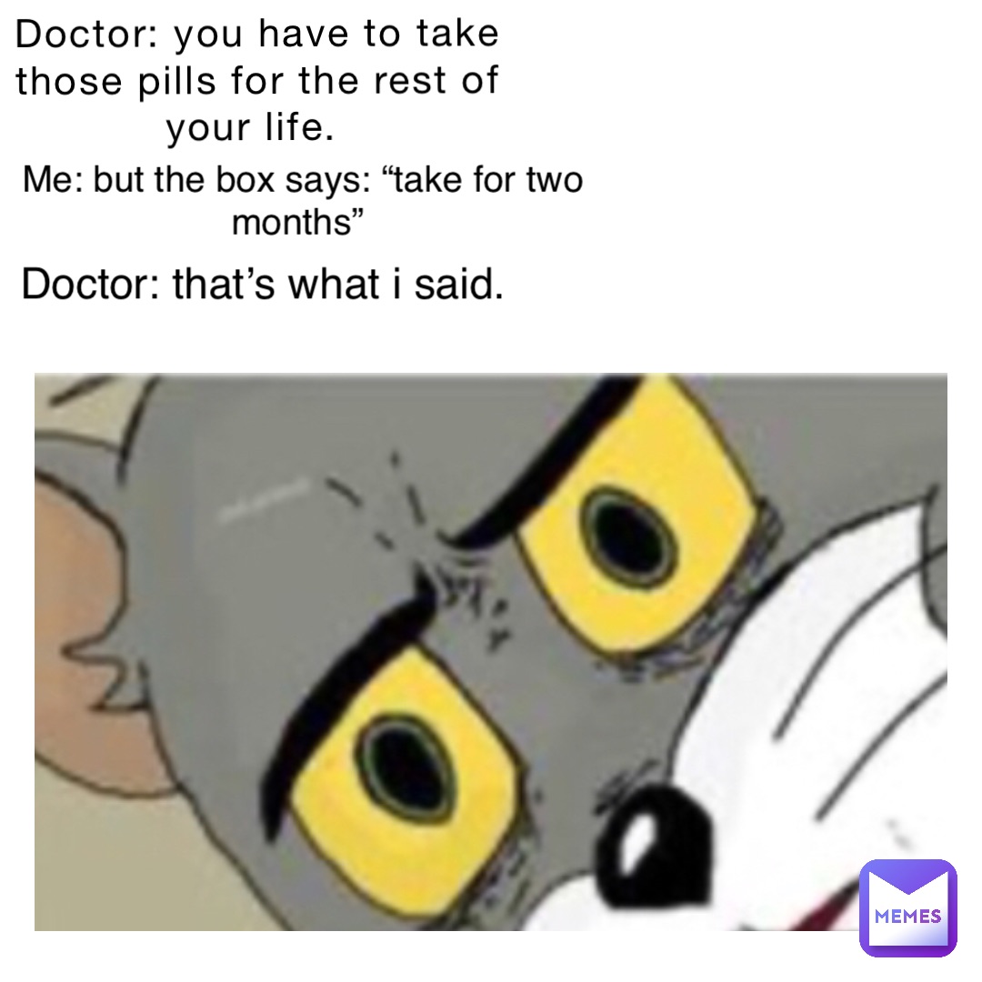 Doctor: You have to take those pills for the rest of your life. Me: But the box says: “Take for two months” Doctor: That’s what I said.