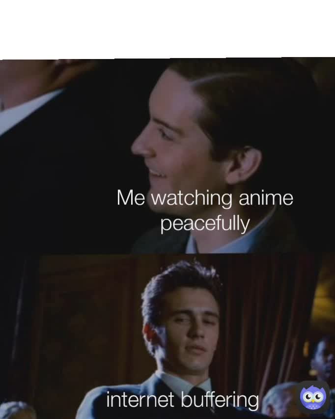  internet buffering Me watching anime peacefully