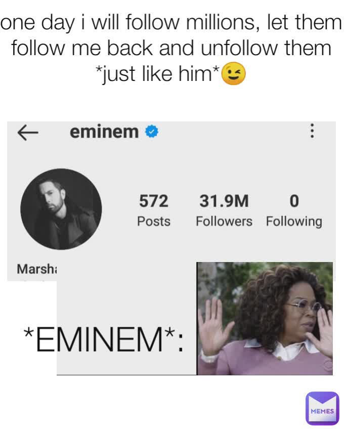 one day i will follow millions, let them follow me back and unfollow them *just like him*😉 *EMINEM*: