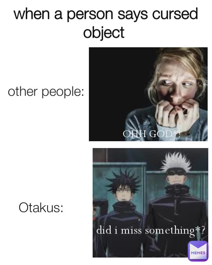 when a person says cursed object  other people:   Otakus: OHH GOD*!  did i miss something*? 