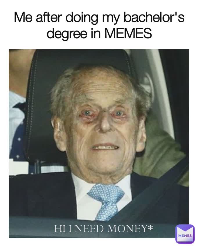 Me after doing my bachelor's degree in MEMES HI I NEED MONEY*