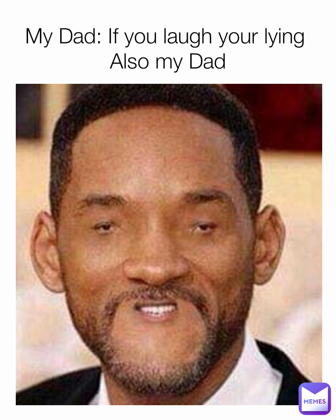 My Dad: If you laugh your lying 
Also my Dad
