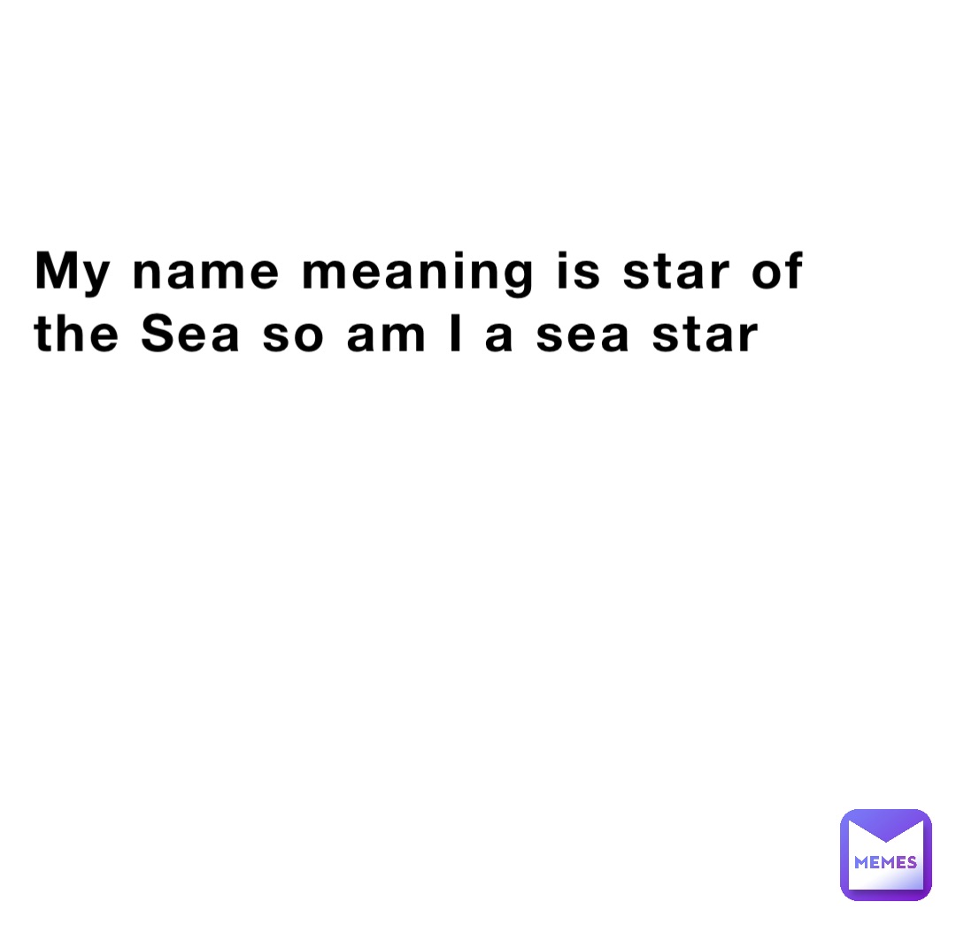 My name meaning is star of the Sea so am I a sea star