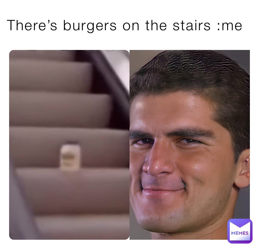 There’s burgers on the stairs :me