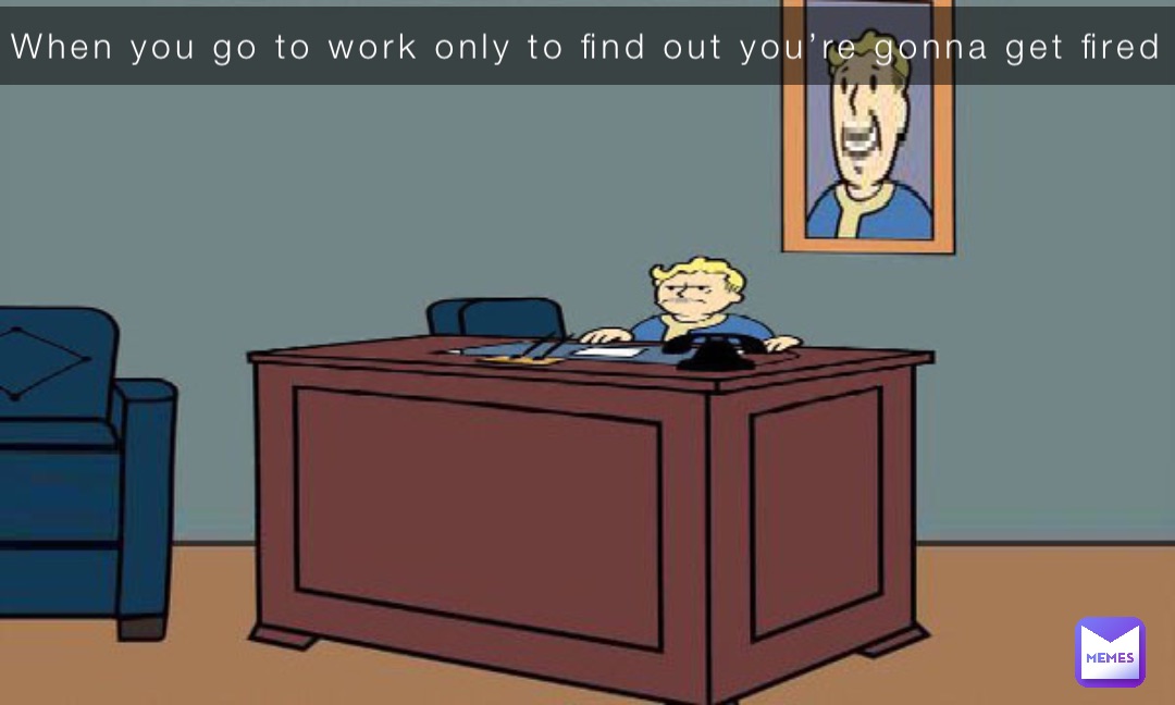 When you go to work only to find out you’re gonna get fired
