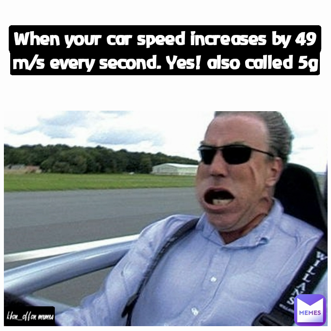 When your car speed increases by 49 m/s every second. Yes! also called 5g khan_affan memes