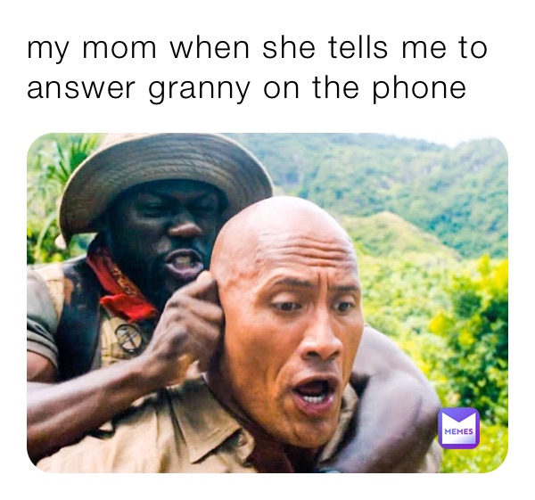 my mom when she tells me to answer granny on the phone