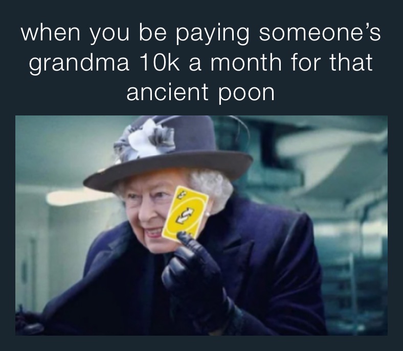 when you be paying someone’s grandma 10k a month for that ancient poon