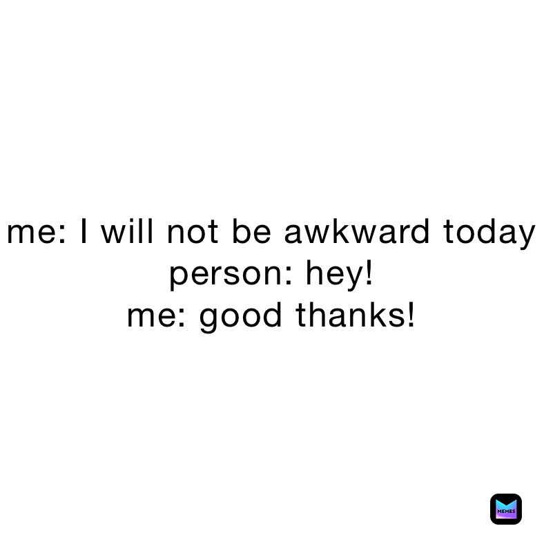 me: I will not be awkward today
person: hey!
me: good thanks!