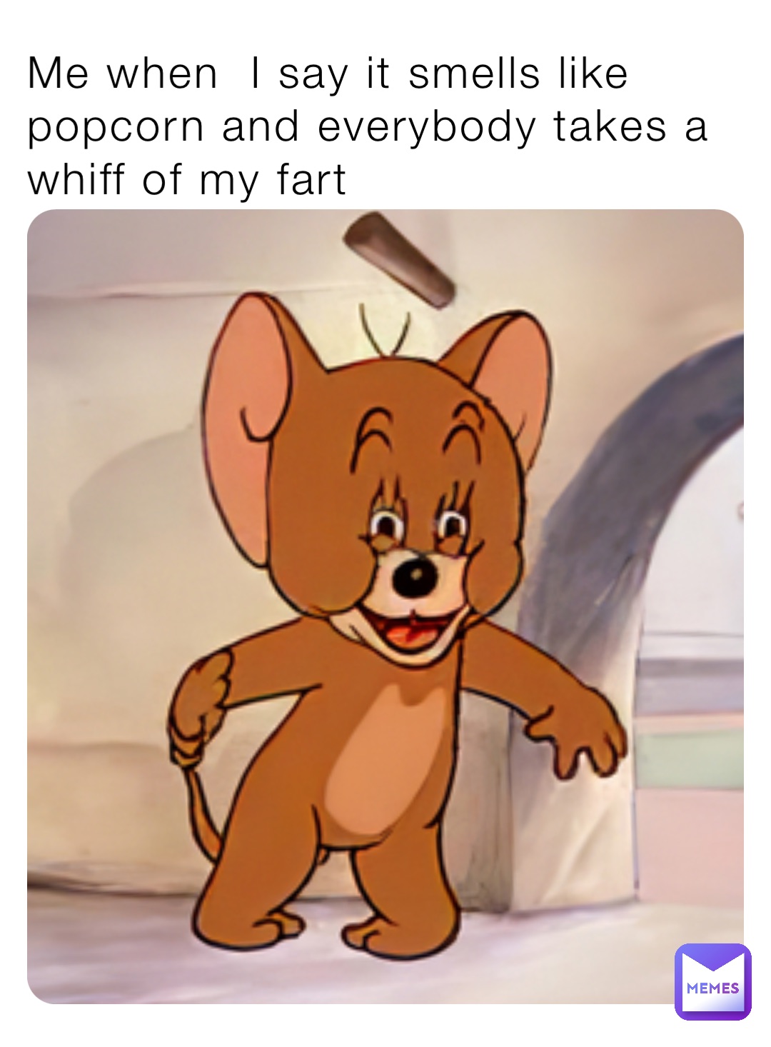 Me when  I say it smells like popcorn and everybody takes a whiff of my fart
