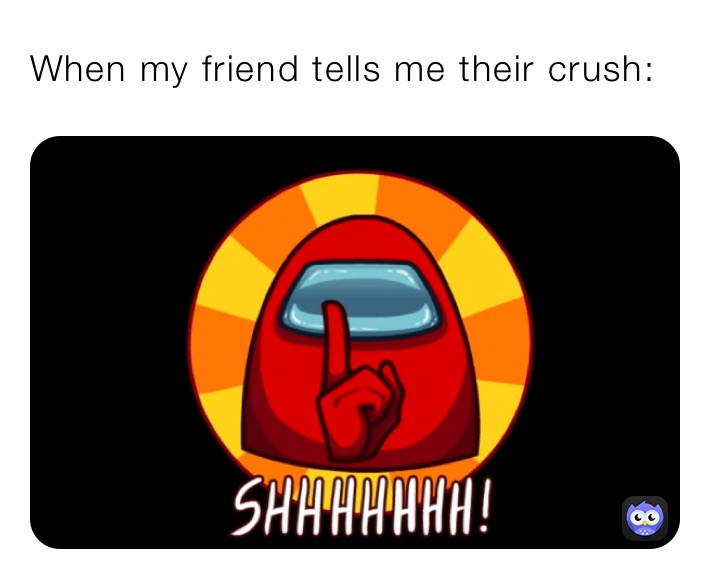 When my friend tells me their crush:
