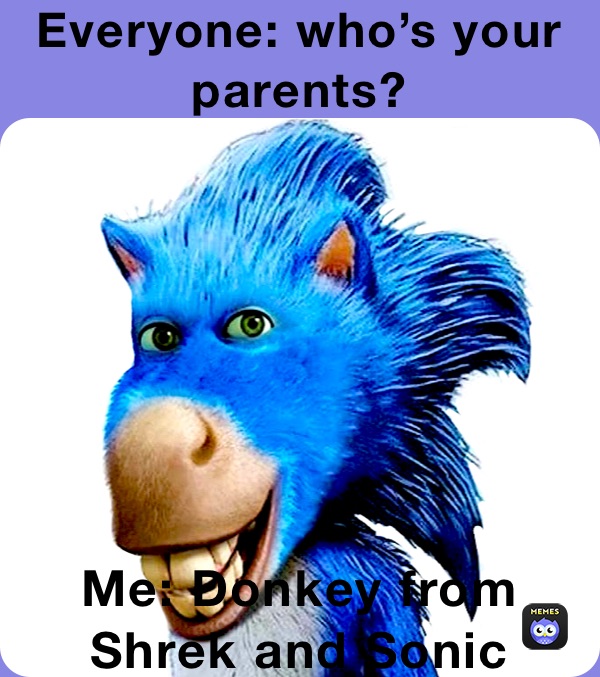 Everyone: who’s your parents? Me: Donkey from Shrek and Sonic