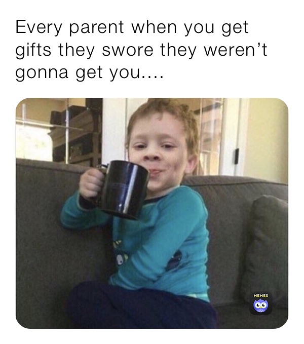 Every parent when you get gifts they swore they weren’t gonna get you....