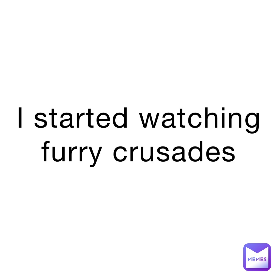 I started watching furry crusades