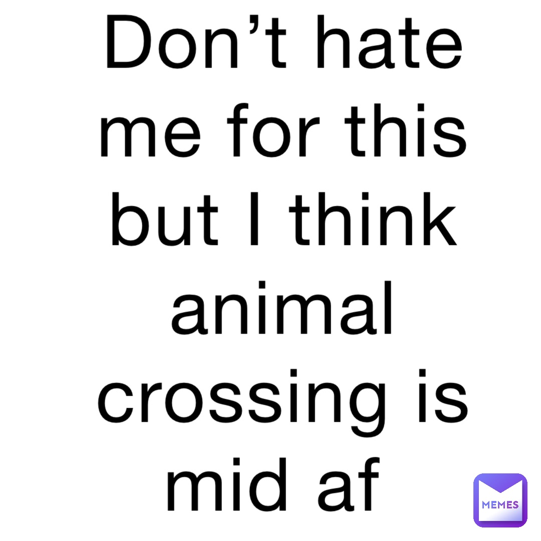 Don’t hate me for this but I think animal crossing is mid af