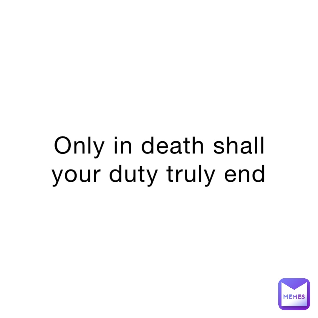 Only in death shall your duty truly end