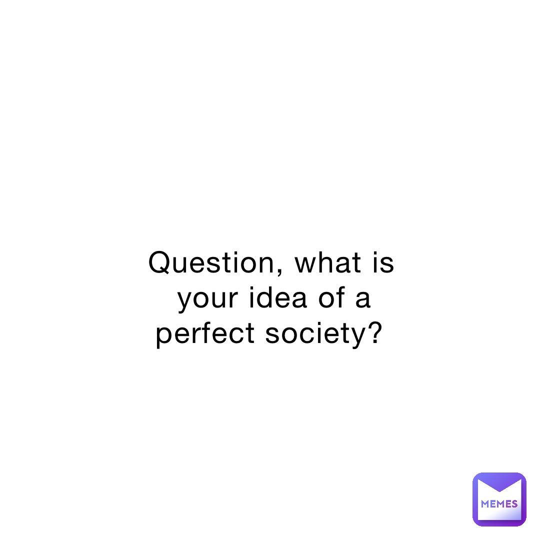 Question, what is your idea of a perfect society?