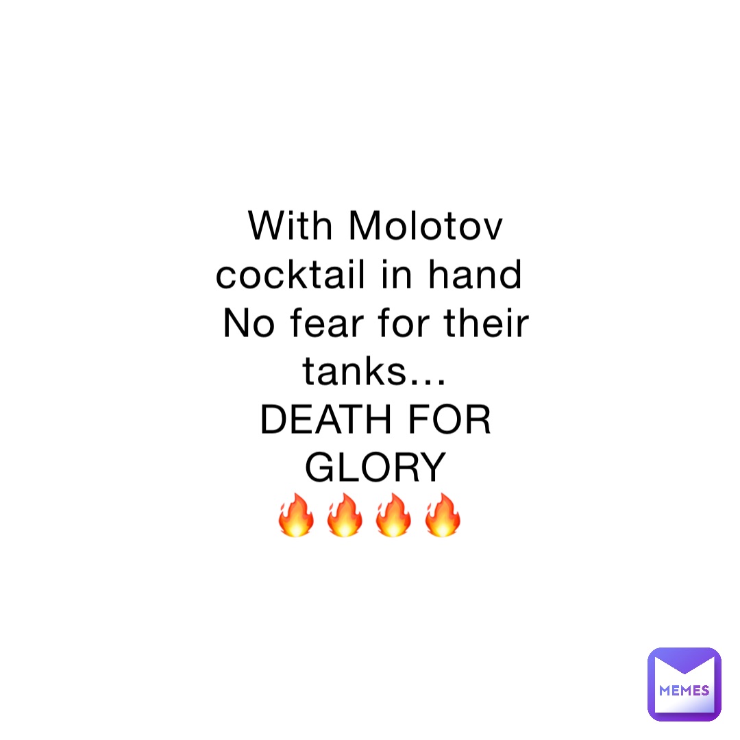 With Molotov cocktail in hand
No fear for their tanks… 
DEATH FOR GLORY 
🔥🔥🔥🔥