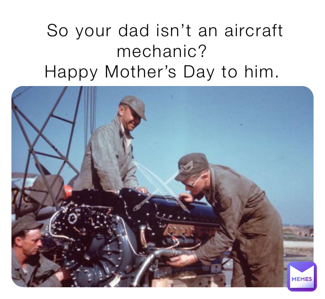 So your dad isn’t an aircraft mechanic?
Happy Mother’s Day to him.