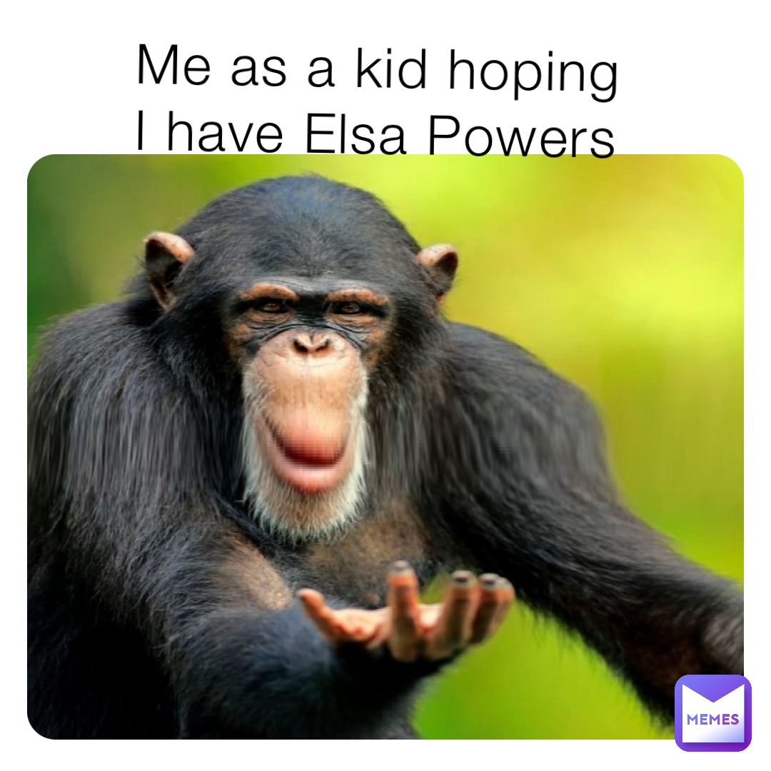 Me as a kid hoping 
I have Elsa Powers