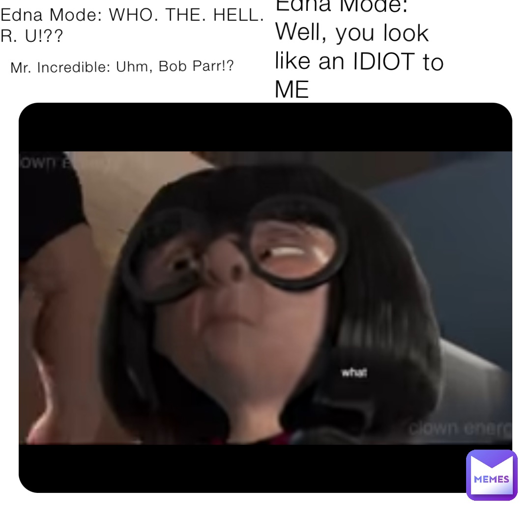 Edna Mode: WHO. THE. HELL. R. U!?? Mr. Incredible: Uhm, Bob Parr!? Edna Mode: Well, you look like an IDIOT to ME