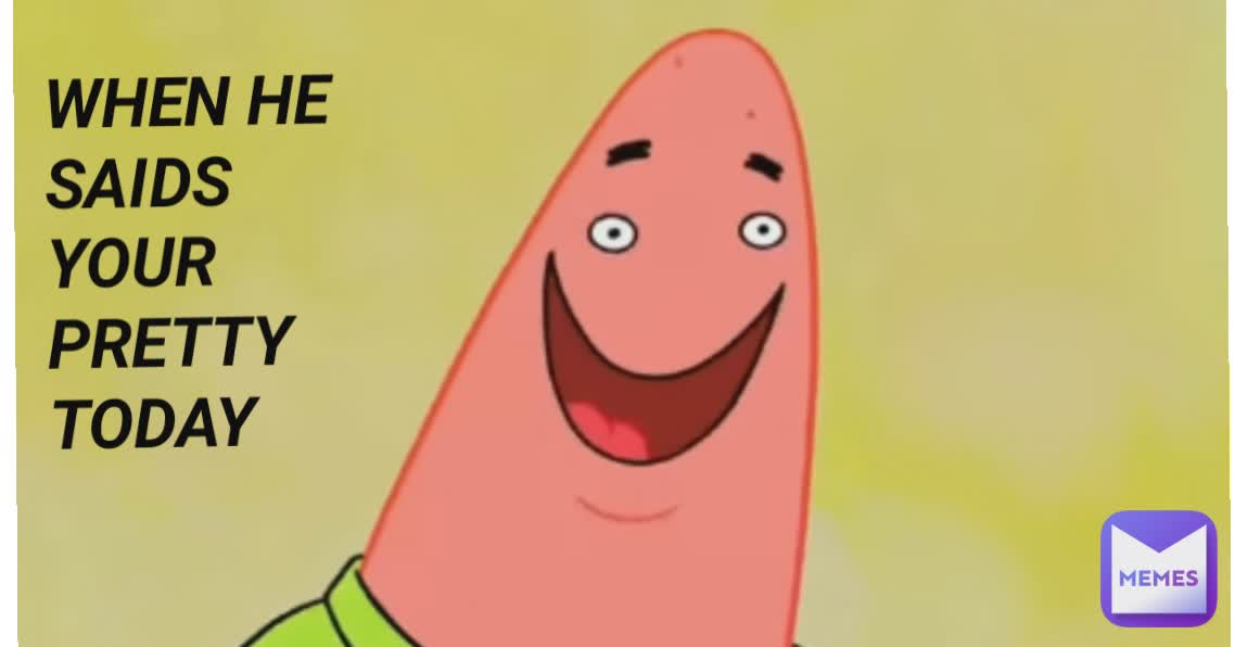 When he says your Beautiful today WHEN HE SAIDS YOUR PRETTY TODAY