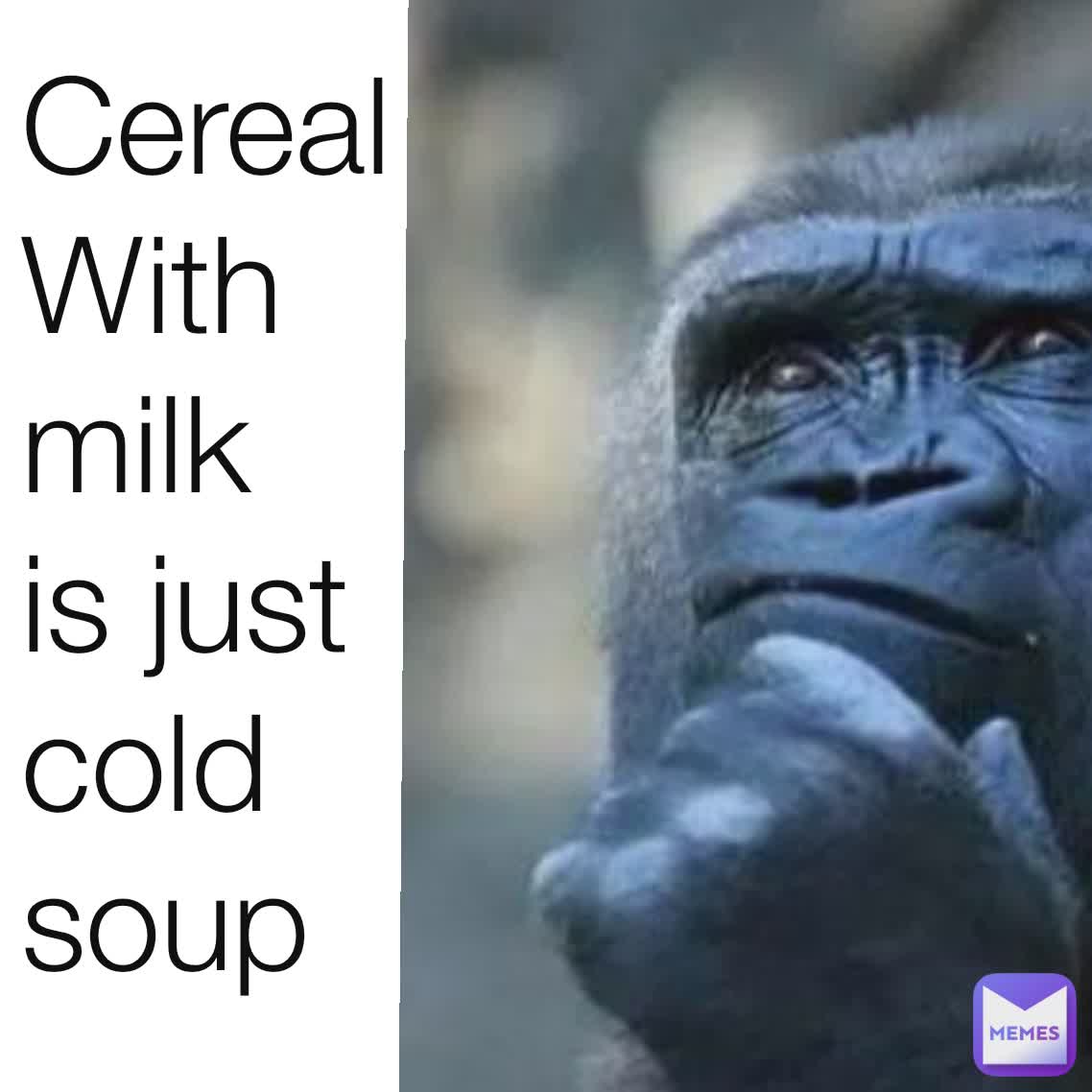Cereal With milk is just cold soup
