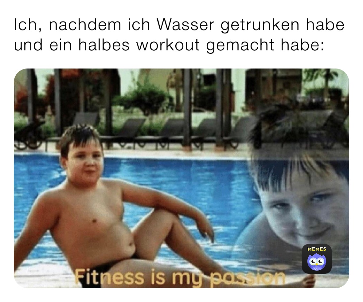 Ich, nachdem ich Wasser getrunken habe und ein halbes workout gemacht habe: