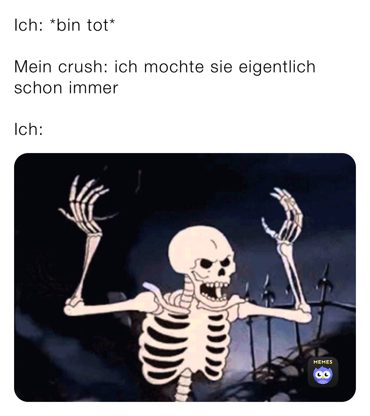 Ich: *bin tot*

Mein crush: ich mochte sie eigentlich schon immer 

Ich: