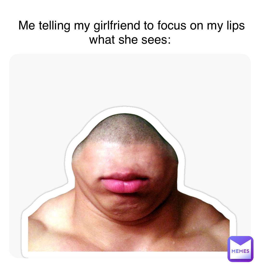 Me telling my girlfriend to focus on my lips what she sees: