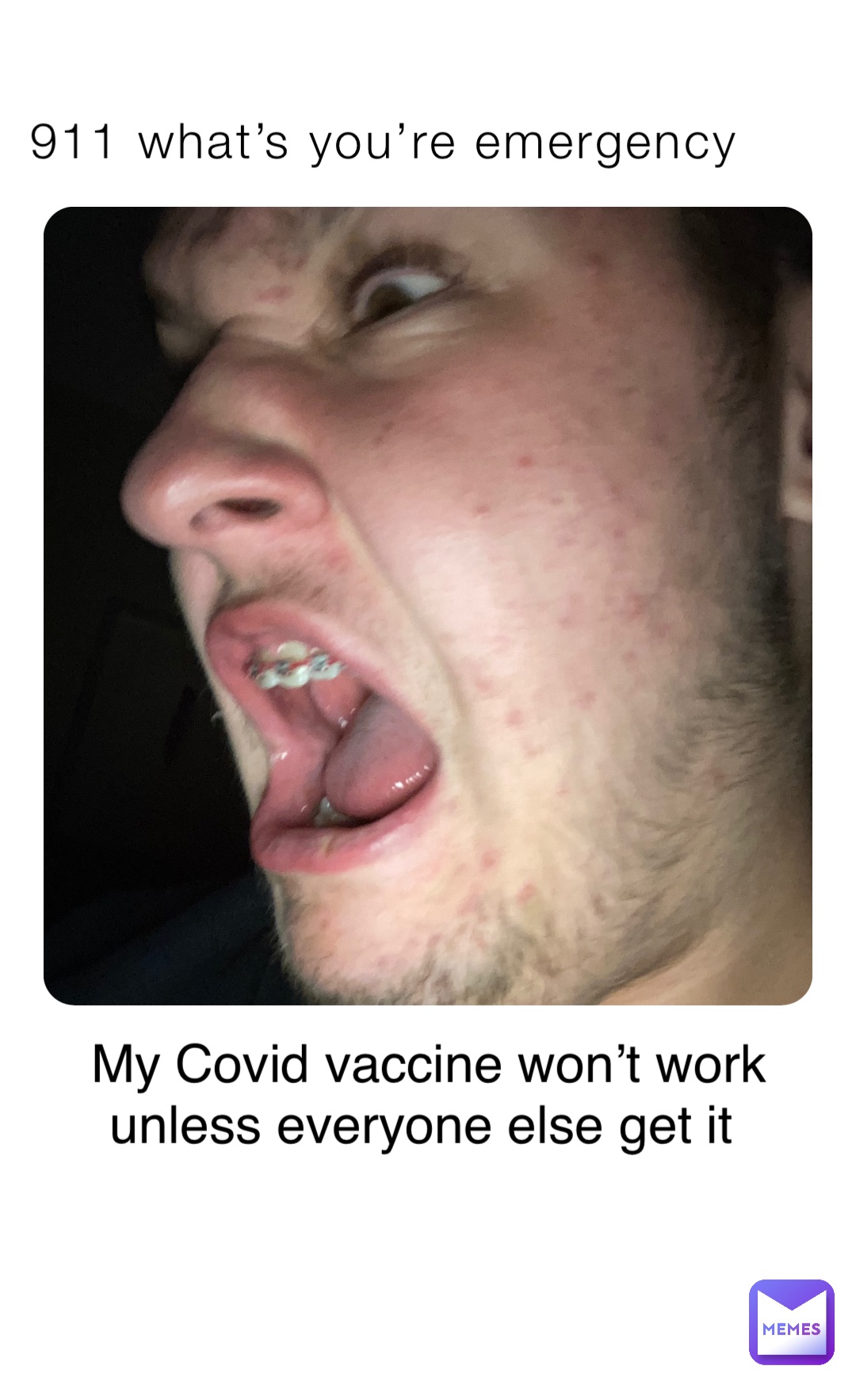 911 what’s you’re emergency My Covid vaccine won’t work unless everyone else get it