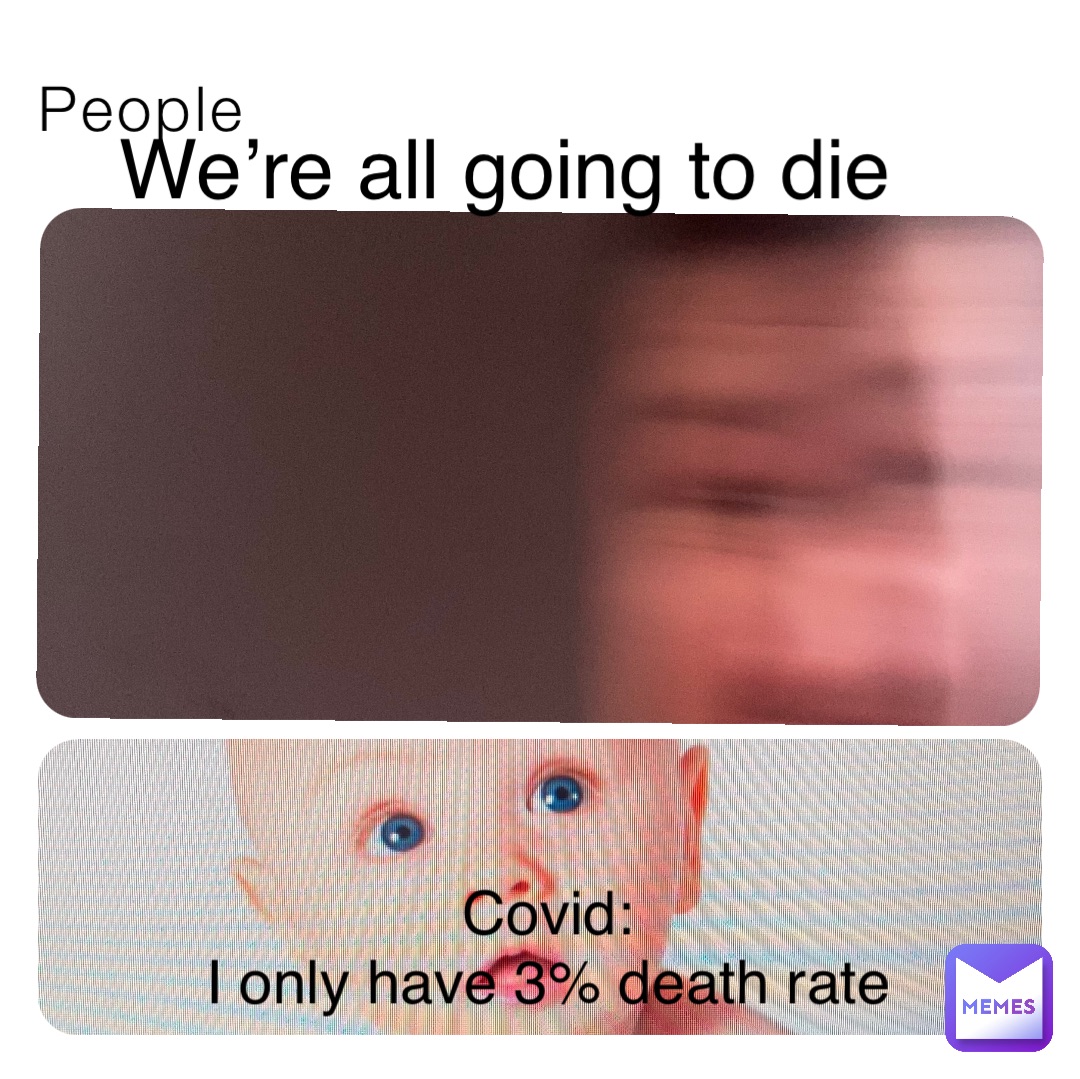 People We’re all going to die Covid:
I only have 3% death rate