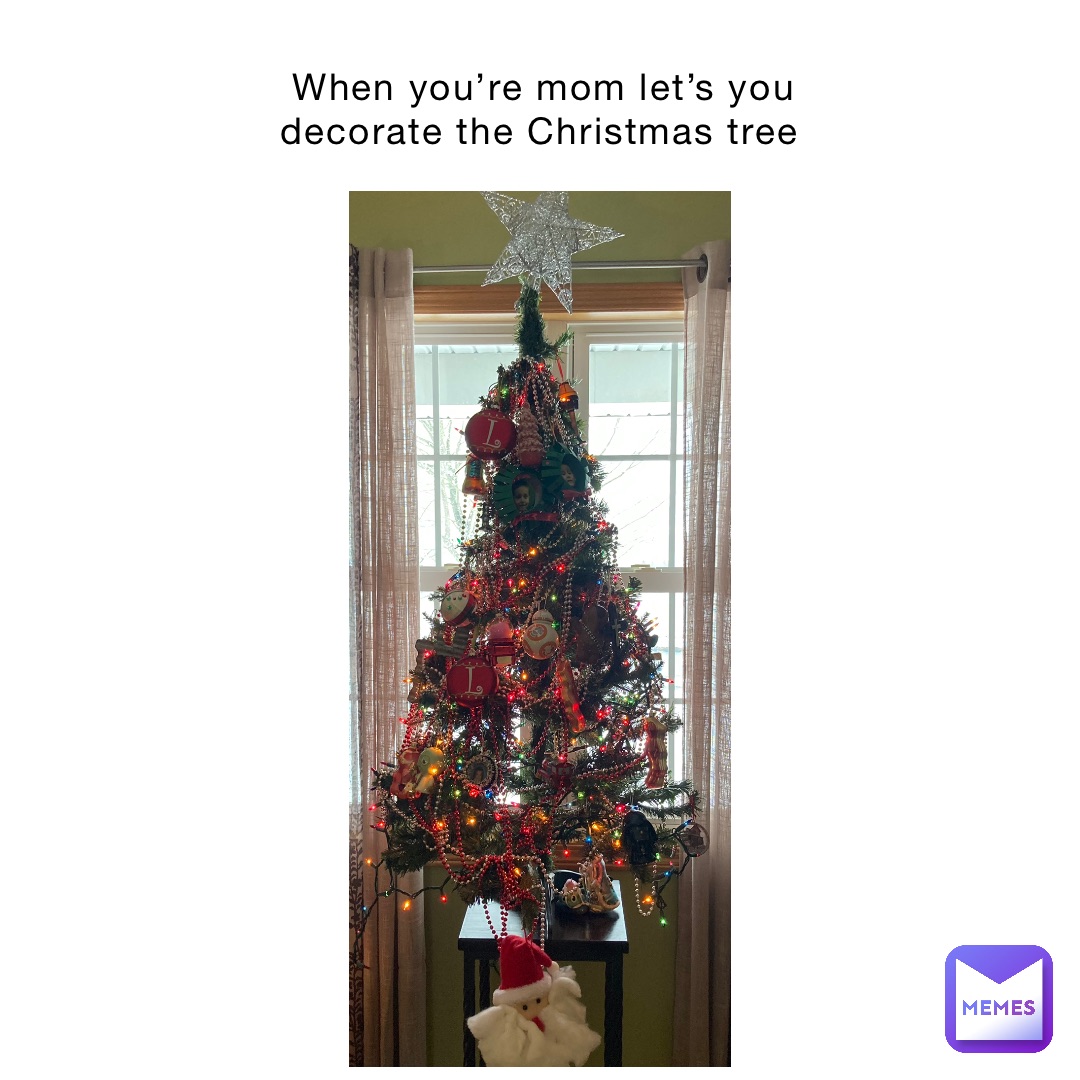 When you’re mom let’s you decorate the Christmas tree