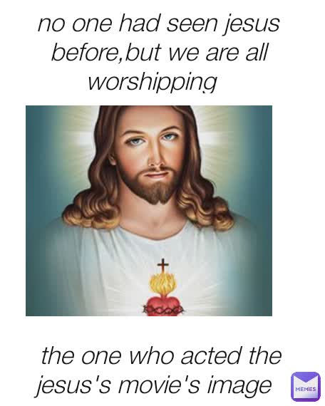 no one had seen jesus before,but we are all worshipping the one who acted the jesus's movie's image