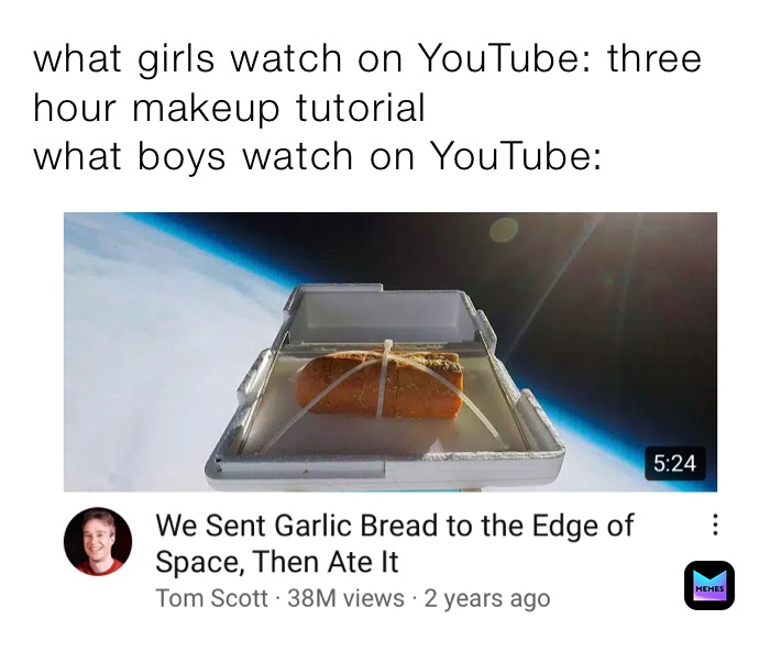 what girls watch on YouTube: three hour makeup tutorial 
what boys watch on YouTube: