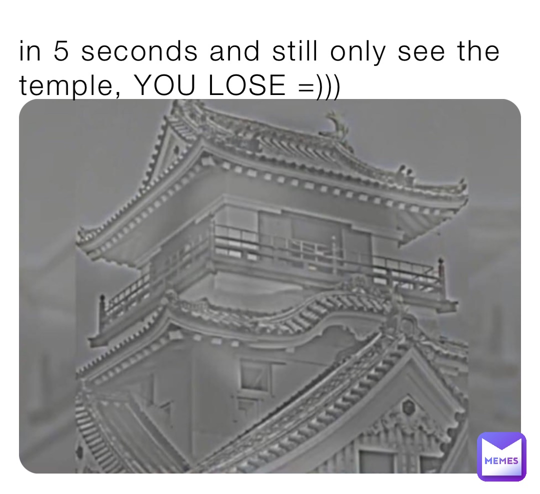 in 5 seconds and still only see the temple, YOU LOSE =)))