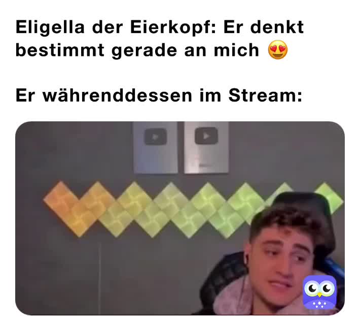 Eligella der Eierkopf Er denkt bestimmt gerade an mich 😍