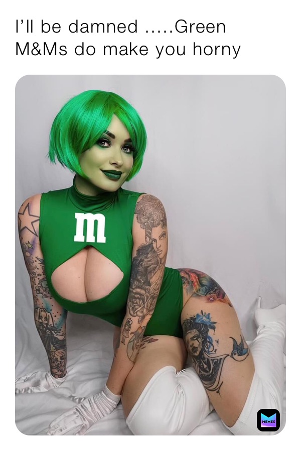 I’ll be damned .....Green M&Ms do make you horny 