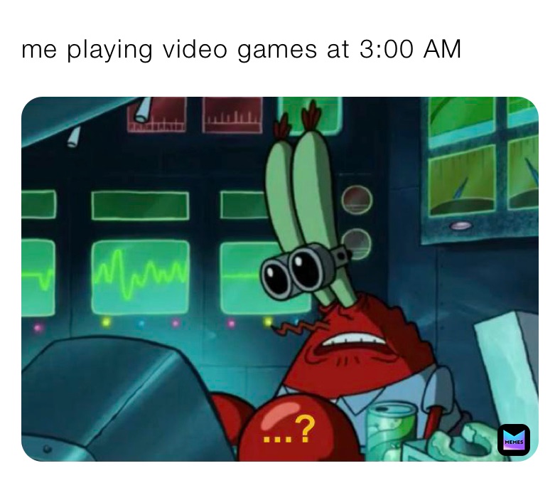 me playing video games at 3:00 AM