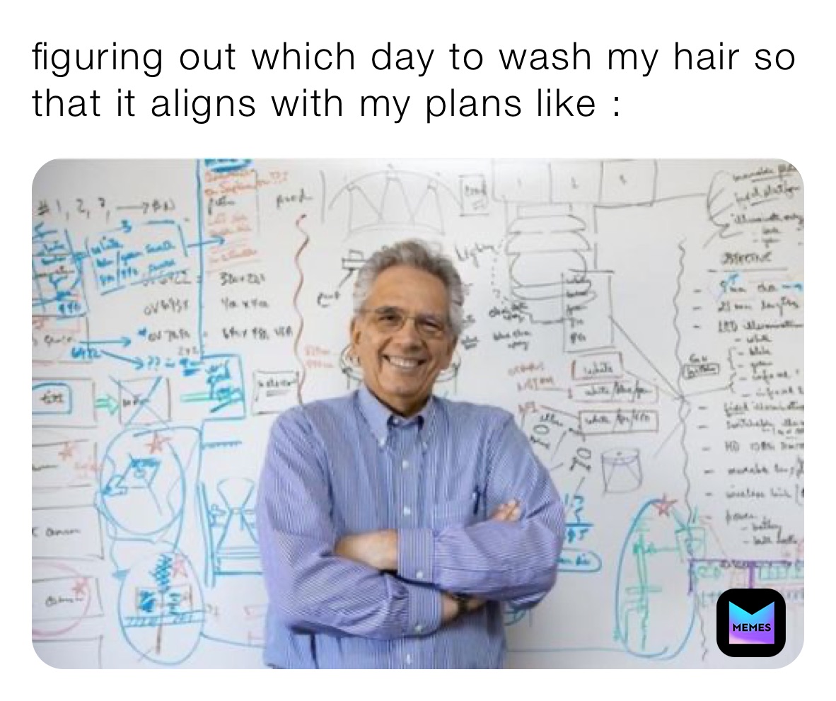 figuring out which day to wash my hair so that it aligns with my plans like : 