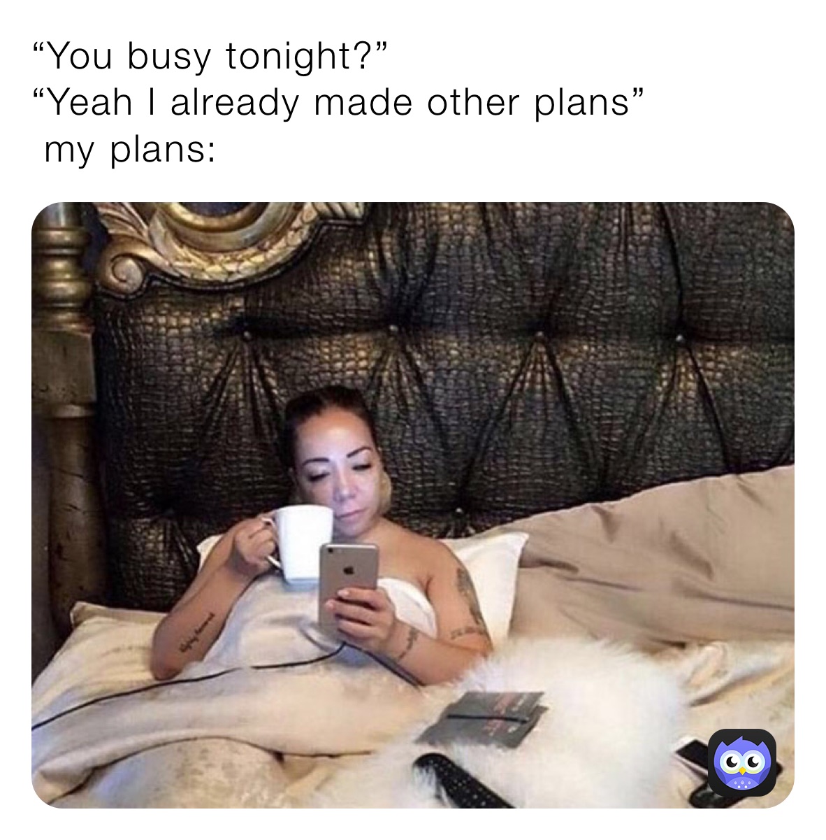 “You busy tonight?”
“Yeah I already made other plans”
 my plans: 