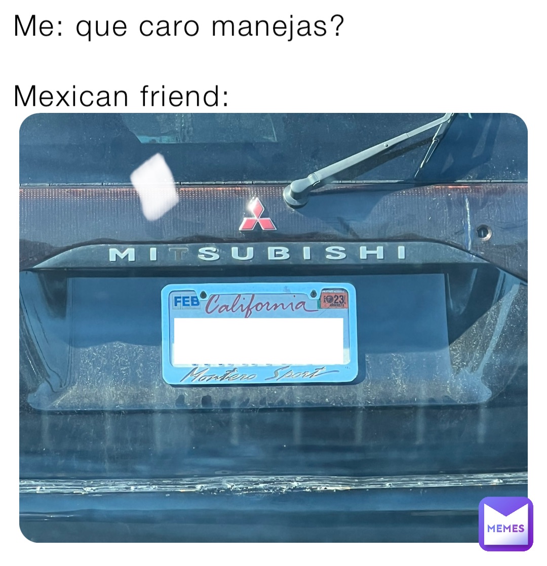 Me: que caro manejas?

Mexican friend: