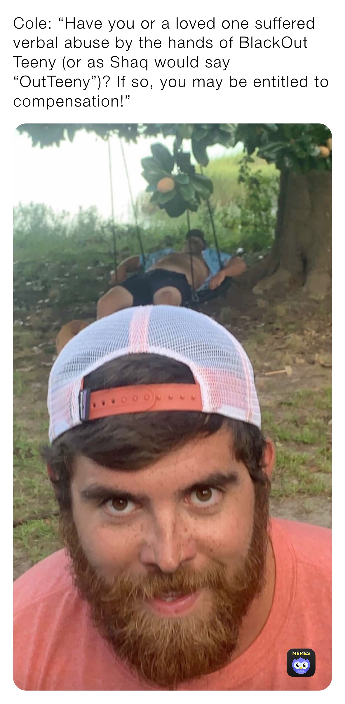 Cole: “Have you or a loved one suffered verbal abuse by the hands of BlackOut Teeny (or as Shaq would say “OutTeeny”)? If so, you may be entitled to compensation!”