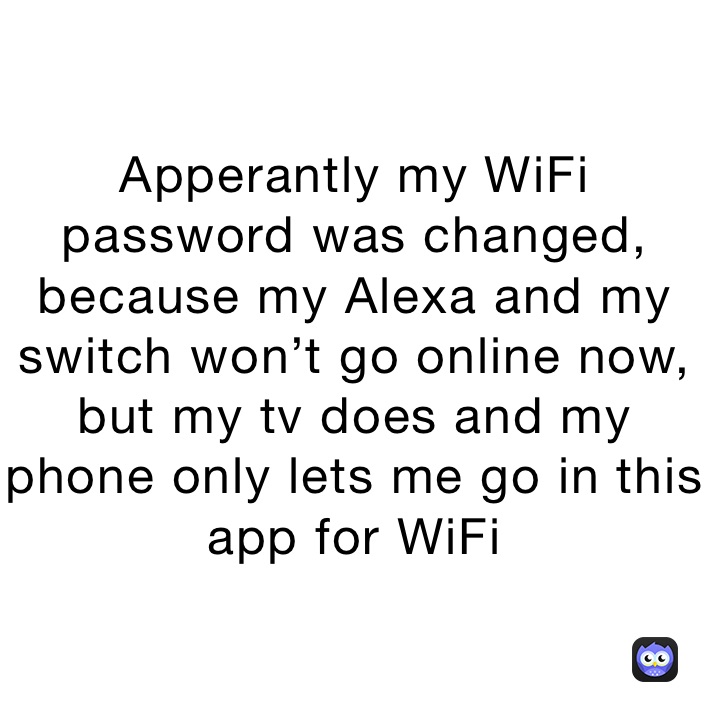 Apperantly my WiFi password was changed, because my Alexa and my switch won’t go online now, but my tv does and my phone only lets me go in this app for WiFi 
