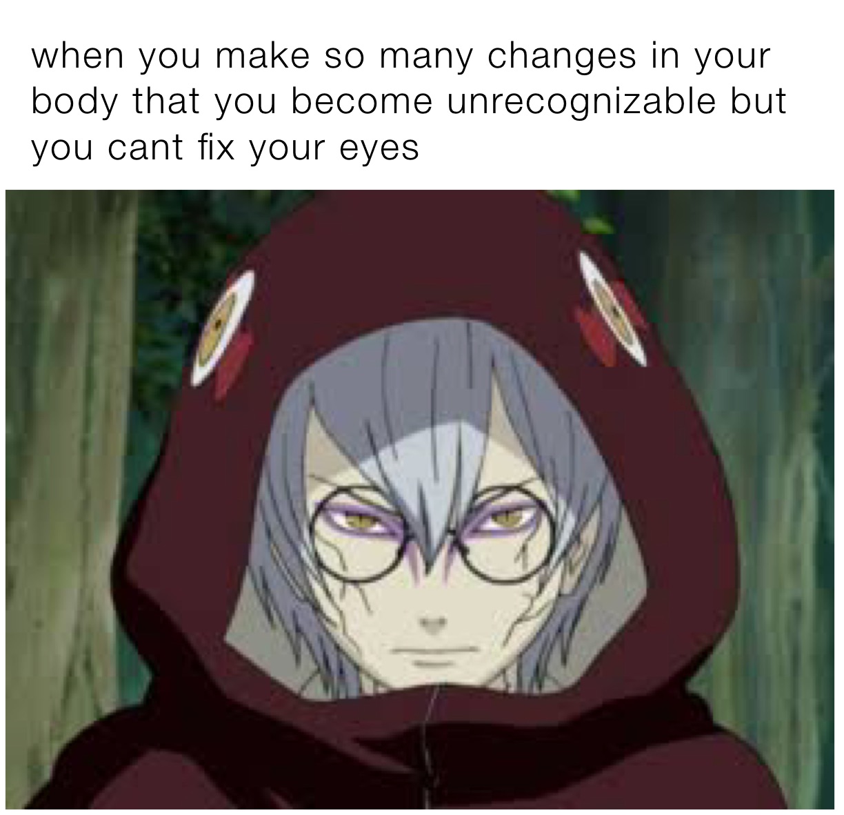 when you make so many changes in your body that you become unrecognizable but you cant fix your eyes