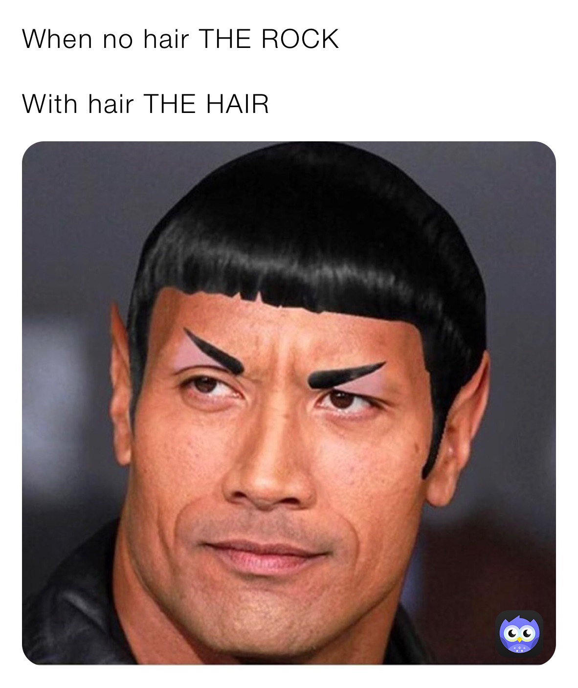 When no hair THE ROCK 

With hair THE HAIR