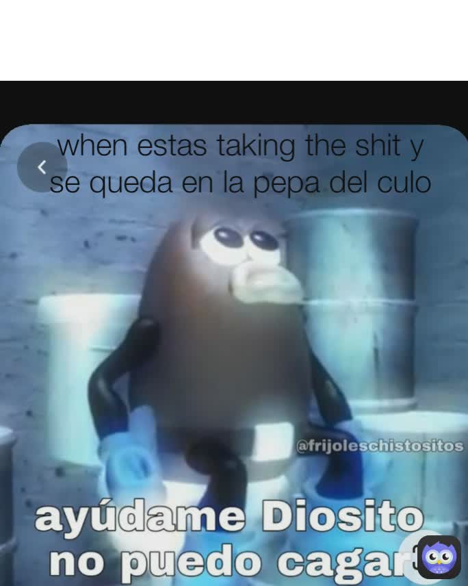 i
 when estas taking the shit y se queda en la pepa del culo y i
