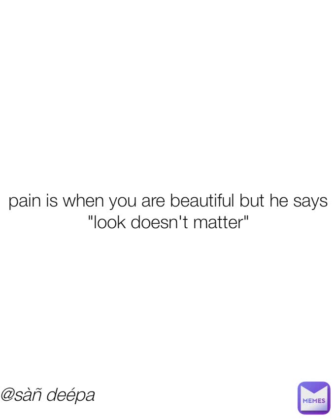 pain is when you are beautiful but he says "look doesn't matter" @sàñ deépa