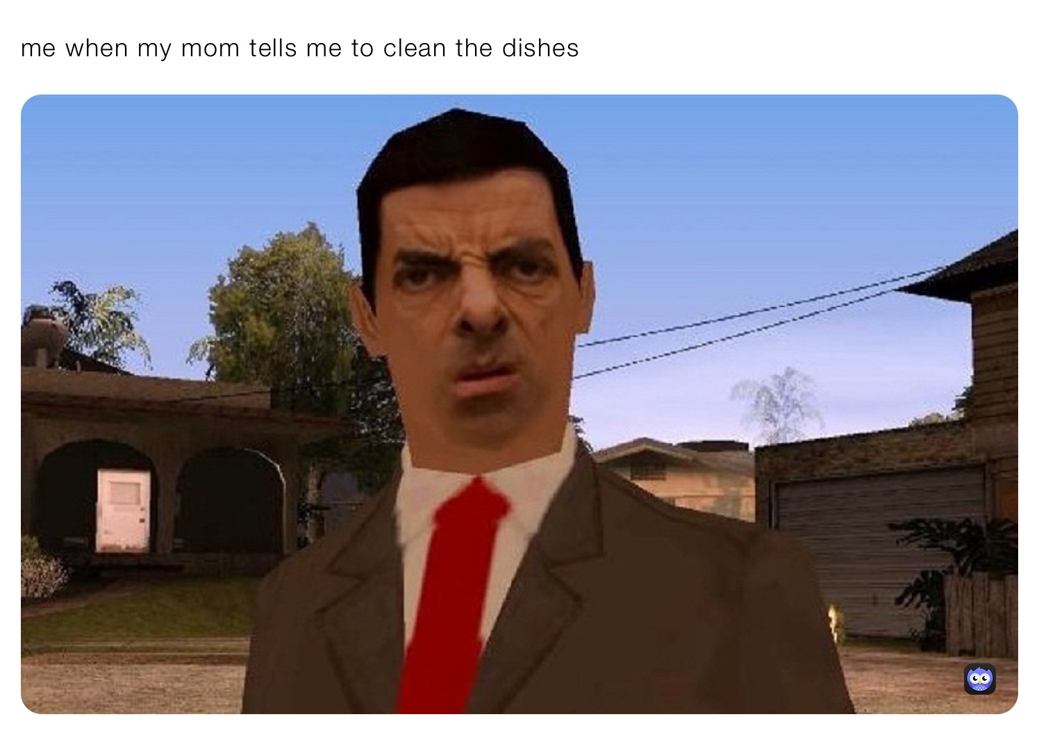 me when my mom tells me to clean the dishes
