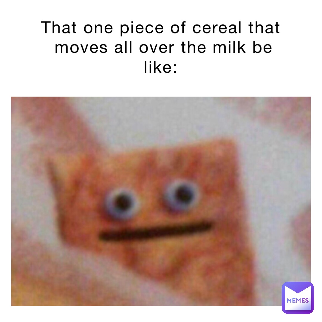 That one piece of cereal that moves all over the milk be like: